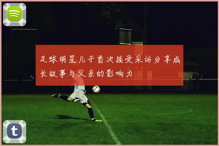 足球明星儿子首次接受采访分享成长故事与父亲的影响力