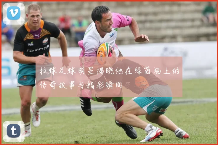 拉球足球明星揭晓他在绿茵场上的传奇故事与精彩瞬间