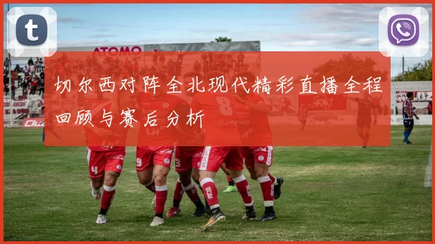 切尔西对阵全北现代精彩直播全程回顾与赛后分析