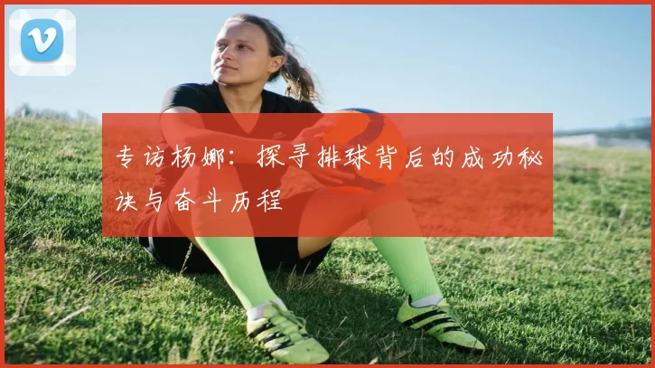 专访杨娜：探寻排球背后的成功秘诀与奋斗历程