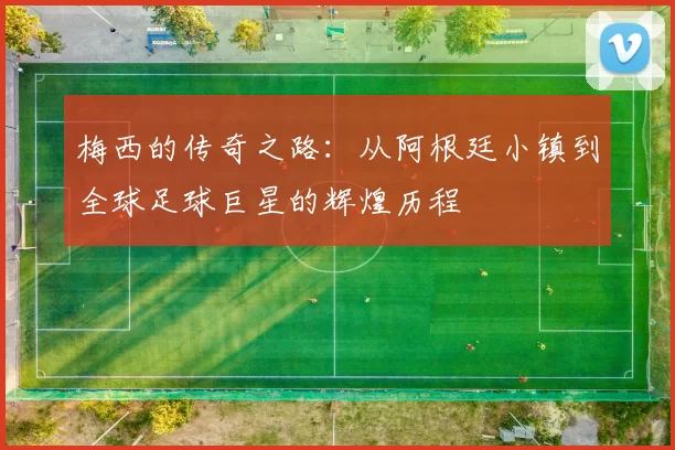 梅西的传奇之路：从阿根廷小镇到全球足球巨星的辉煌历程