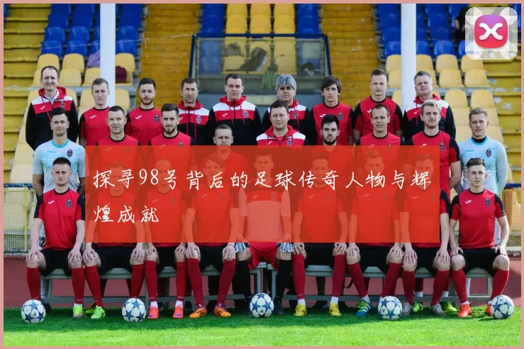探寻98号背后的足球传奇人物与辉煌成就