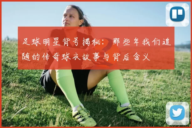 足球明星背号揭秘：那些年我们追随的传奇球衣故事与背后含义