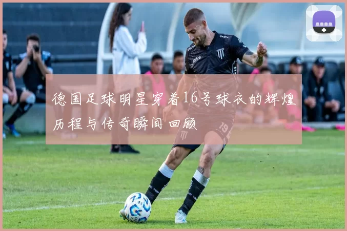 德国足球明星穿着16号球衣的辉煌历程与传奇瞬间回顾