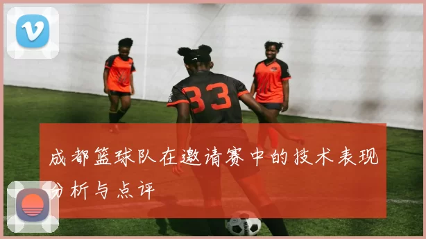 成都篮球队在邀请赛中的技术表现分析与点评