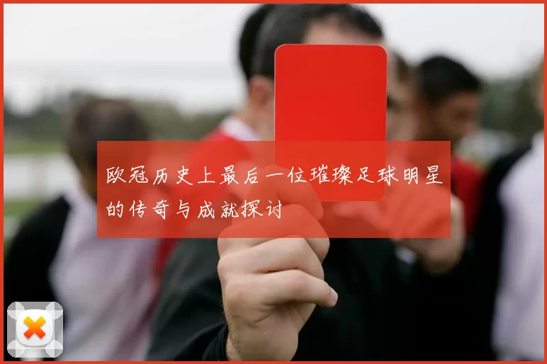欧冠历史上最后一位璀璨足球明星的传奇与成就探讨