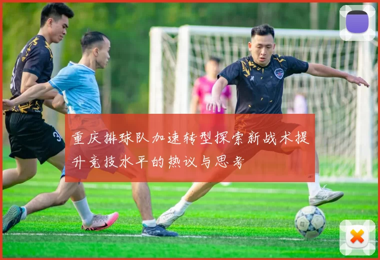重庆排球队加速转型探索新战术提升竞技水平的热议与思考