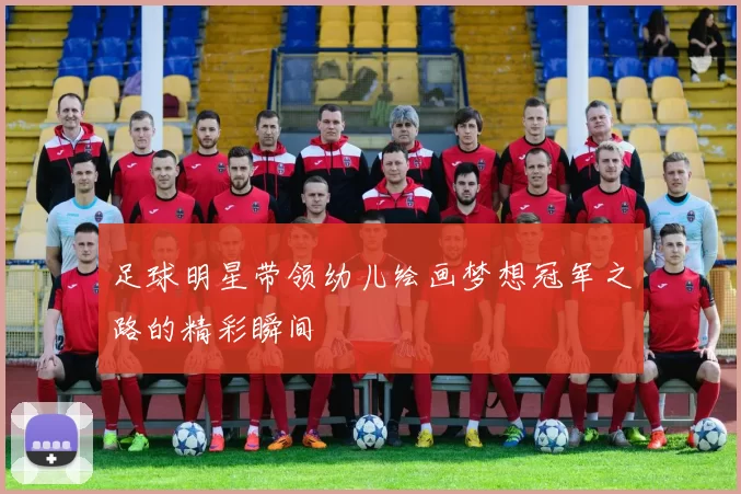 足球明星带领幼儿绘画梦想冠军之路的精彩瞬间