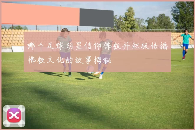 哪个足球明星信仰佛教并积极传播佛教文化的故事揭秘