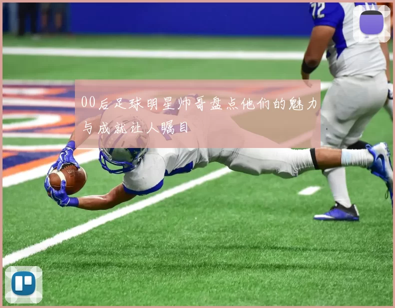 00后足球明星帅哥盘点他们的魅力与成就让人瞩目