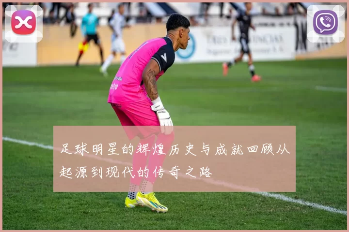 足球明星的辉煌历史与成就回顾从起源到现代的传奇之路