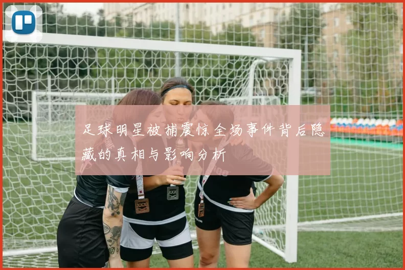 足球明星被捕震惊全场事件背后隐藏的真相与影响分析