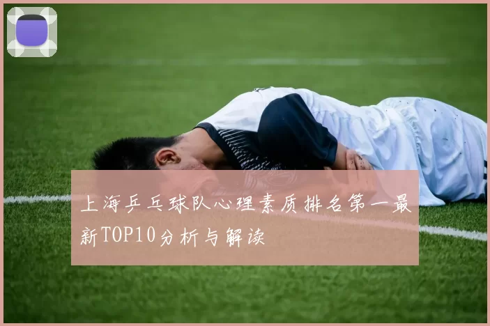 上海乒乓球队心理素质排名第一最新TOP10分析与解读
