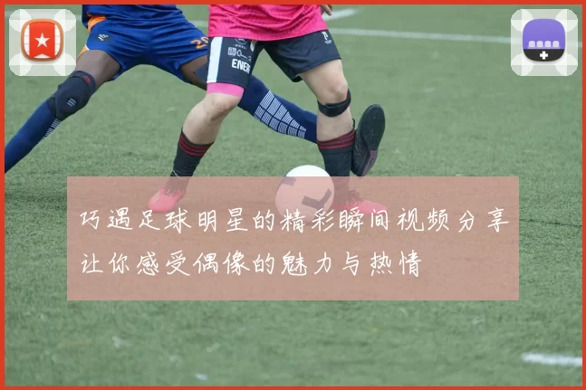 巧遇足球明星的精彩瞬间视频分享让你感受偶像的魅力与热情