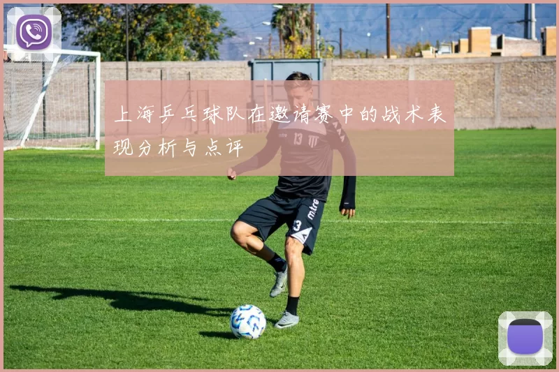 上海乒乓球队在邀请赛中的战术表现分析与点评