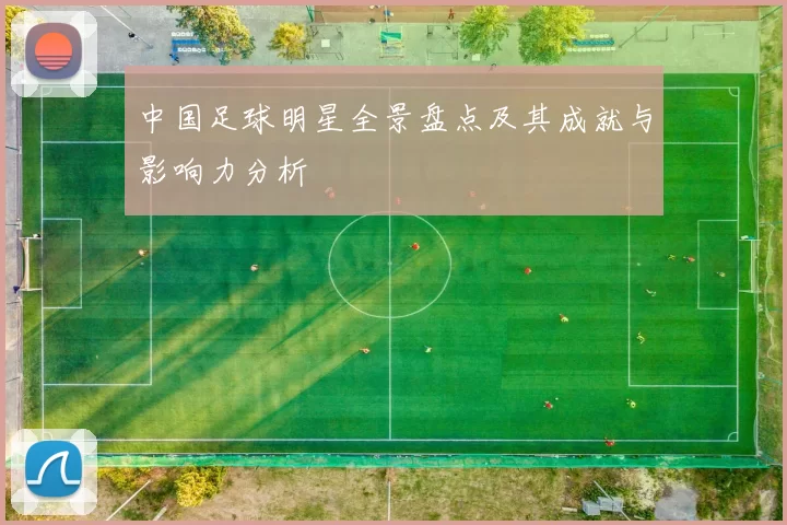中国足球明星全景盘点及其成就与影响力分析