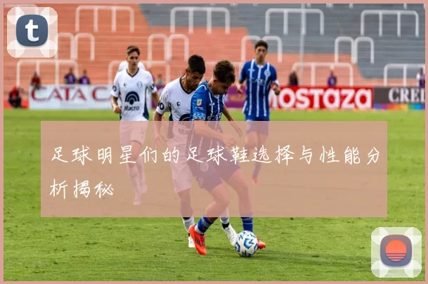足球明星们的足球鞋选择与性能分析揭秘