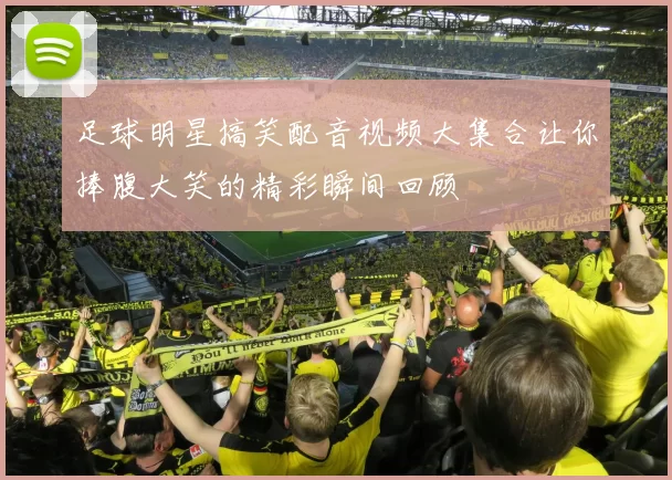 足球明星搞笑配音视频大集合让你捧腹大笑的精彩瞬间回顾