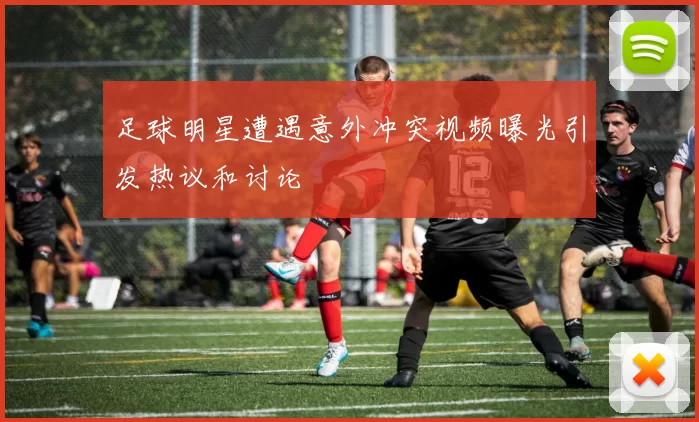 足球明星遭遇意外冲突视频曝光引发热议和讨论