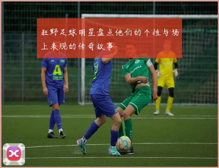 狂野足球明星盘点他们的个性与场上表现的传奇故事