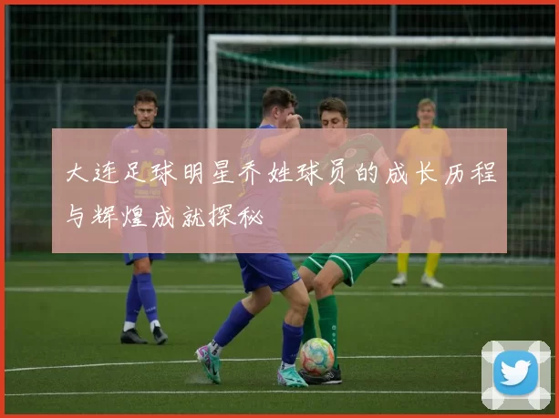 大连足球明星乔姓球员的成长历程与辉煌成就探秘