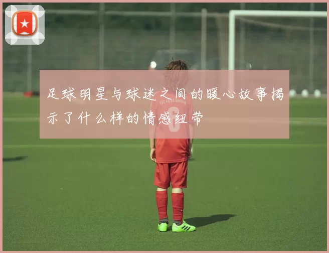 足球明星与球迷之间的暖心故事揭示了什么样的情感纽带