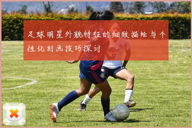 足球明星外貌特征的细致描绘与个性化刻画技巧探讨