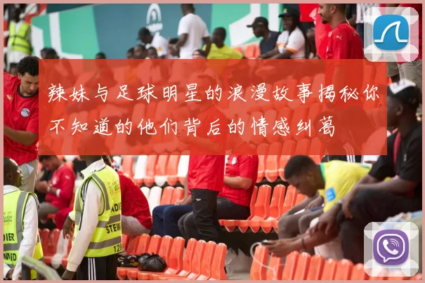 辣妹与足球明星的浪漫故事揭秘你不知道的他们背后的情感纠葛