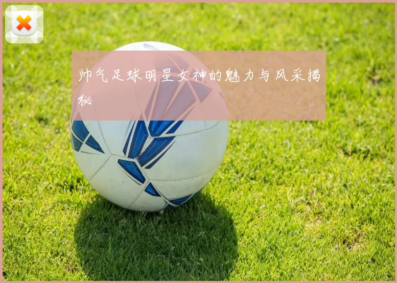 帅气足球明星女神的魅力与风采揭秘
