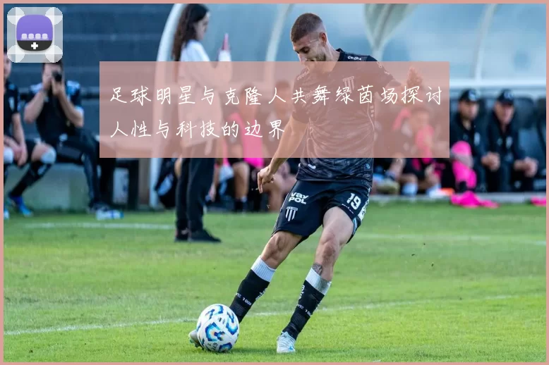 足球明星与克隆人共舞绿茵场探讨人性与科技的边界