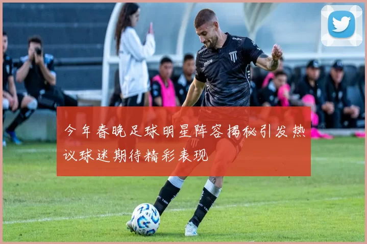 今年春晚足球明星阵容揭秘引发热议球迷期待精彩表现