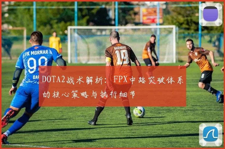 DOTA2战术解析：FPX中路突破体系的核心策略与执行细节