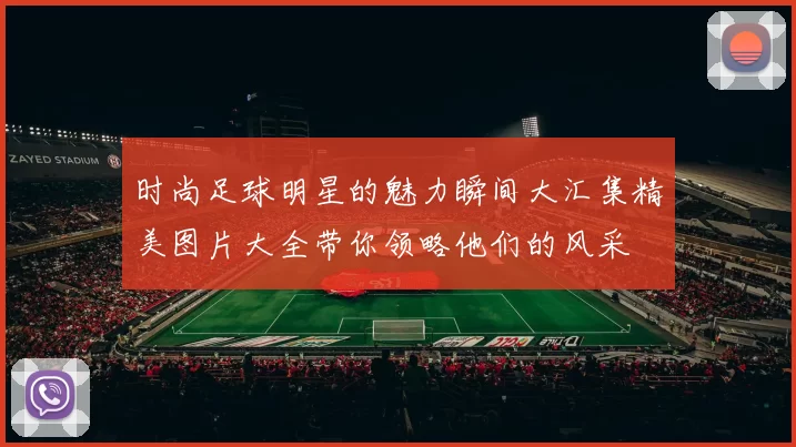 时尚足球明星的魅力瞬间大汇集精美图片大全带你领略他们的风采