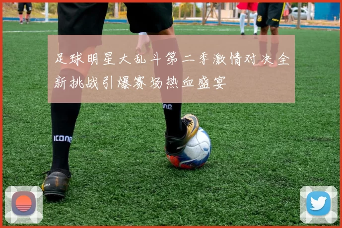 足球明星大乱斗第二季激情对决全新挑战引爆赛场热血盛宴
