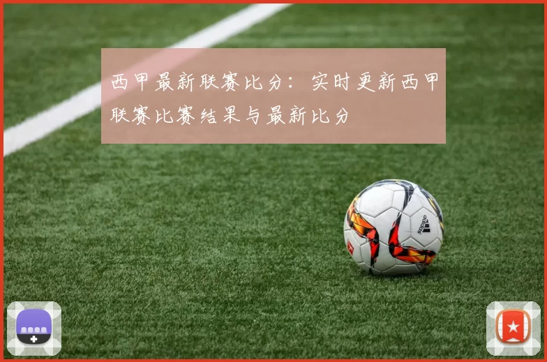 西甲最新联赛比分：实时更新西甲联赛比赛结果与最新比分