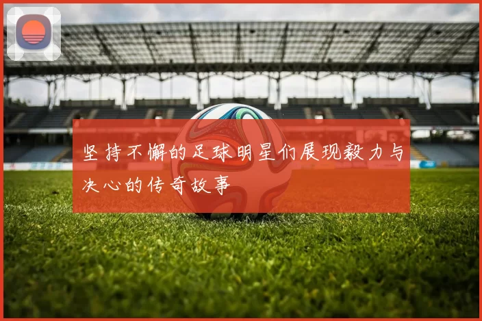 坚持不懈的足球明星们展现毅力与决心的传奇故事