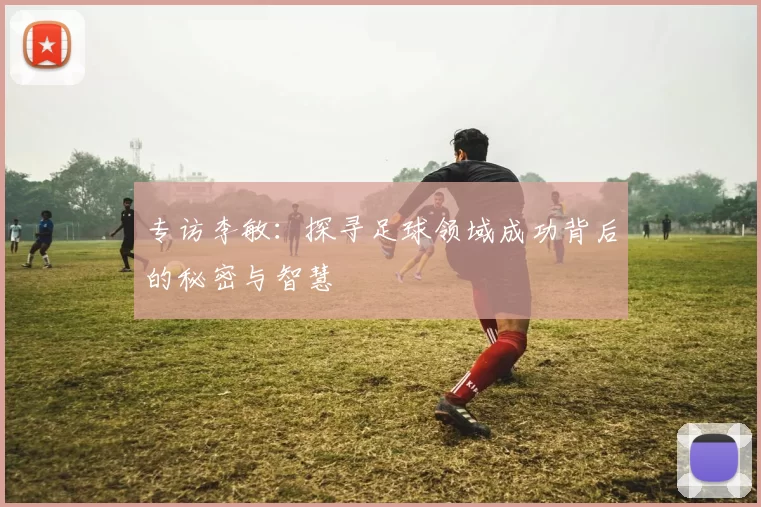 专访李敏：探寻足球领域成功背后的秘密与智慧