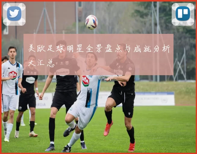美欧足球明星全景盘点与成就分析大汇总