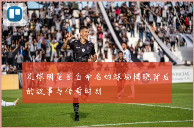 足球明星亲自命名的球场揭晓背后的故事与传奇时刻