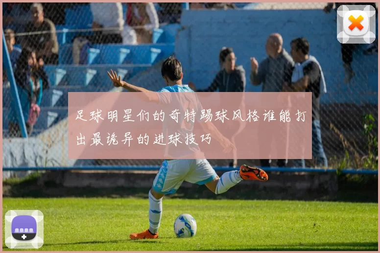 足球明星们的奇特踢球风格谁能打出最诡异的进球技巧