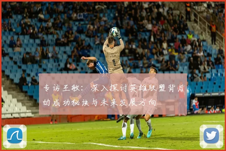 专访王敏：深入探讨英雄联盟背后的成功秘诀与未来发展方向