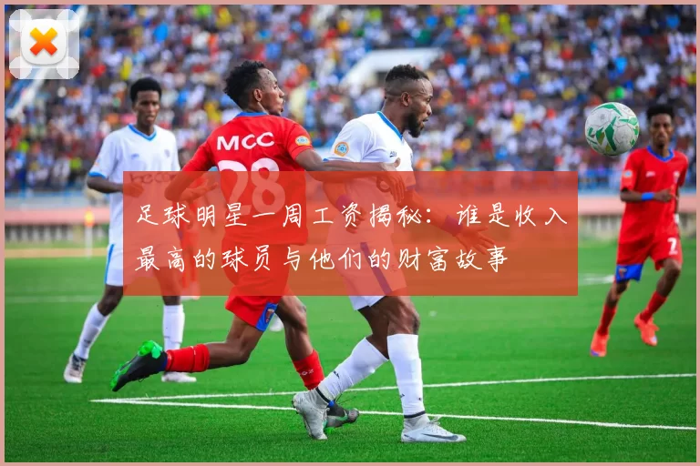 足球明星一周工资揭秘：谁是收入最高的球员与他们的财富故事