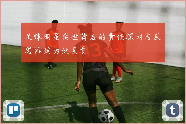 足球明星离世背后的责任探讨与反思谁该为此负责