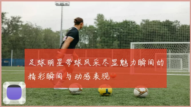 足球明星带球风采尽显魅力瞬间的精彩瞬间与动感表现