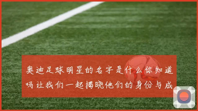 奥迪足球明星的名字是什么你知道吗让我们一起揭晓他们的身份与成就