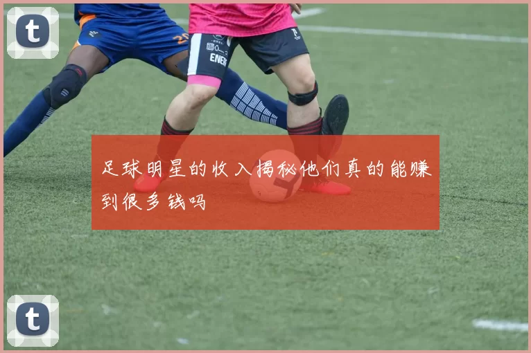 足球明星的收入揭秘他们真的能赚到很多钱吗