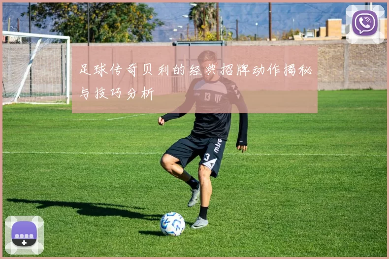足球传奇贝利的经典招牌动作揭秘与技巧分析