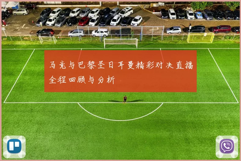 马竞与巴黎圣日耳曼精彩对决直播全程回顾与分析