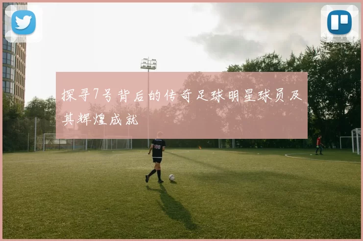 探寻7号背后的传奇足球明星球员及其辉煌成就
