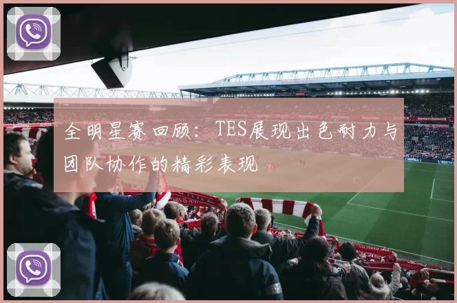 全明星赛回顾：TES展现出色耐力与团队协作的精彩表现